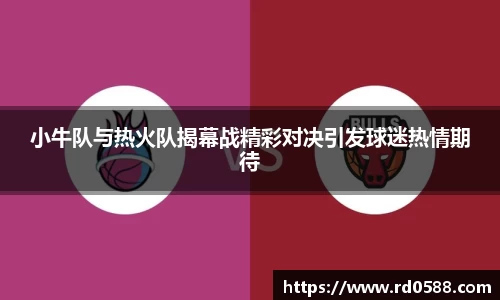 小牛队与热火队揭幕战精彩对决引发球迷热情期待
